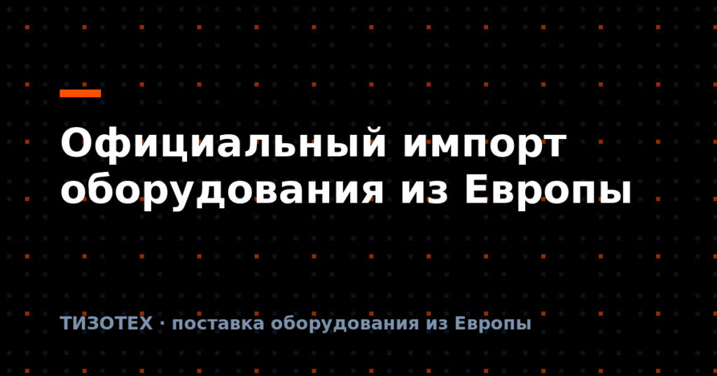 Официальный импорт оборудования из Европы: почему дороже, но безопаснее