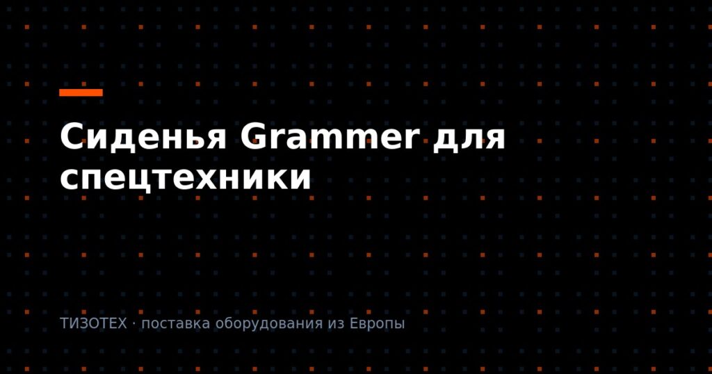 Сиденья Grammer для спецтехники: как подобрать оригинал и где взять с документами в 2026 году