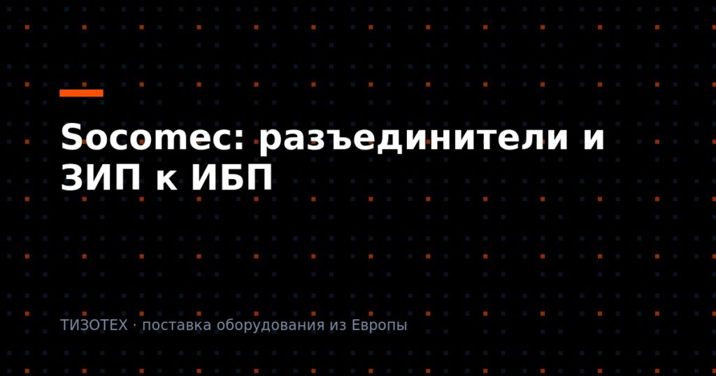 Socomec: выключатели-разъединители и ЗИП к ИБП — что заказывают и как подобрать