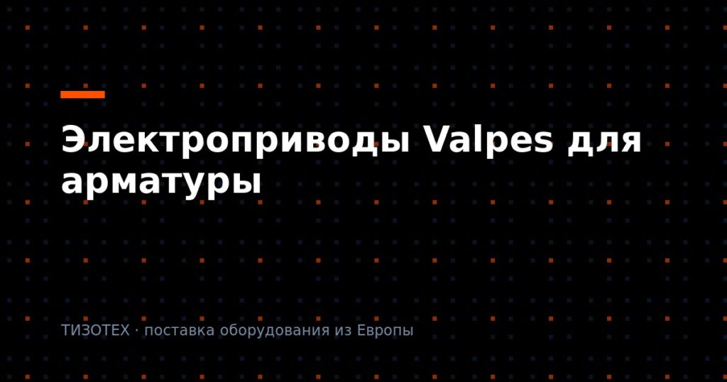 Электроприводы Valpes для трубопроводной арматуры: подбор и поставка оригинала в 2026