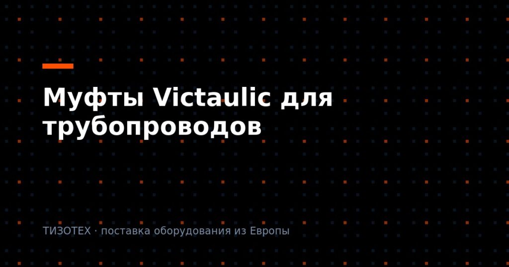 Муфты Victaulic для трубопроводов: типы, подбор и поставка оригинала в 2026